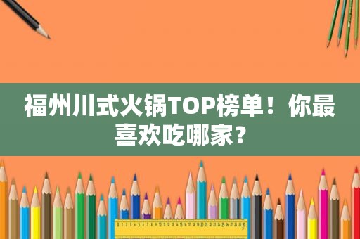 福州川式火锅TOP榜单！你最喜欢吃哪家？