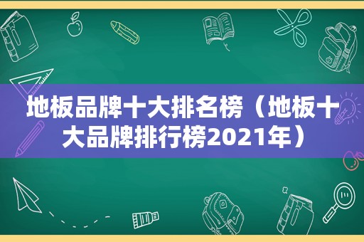 地板品牌十大排名榜（地板十大品牌排行榜2021年）