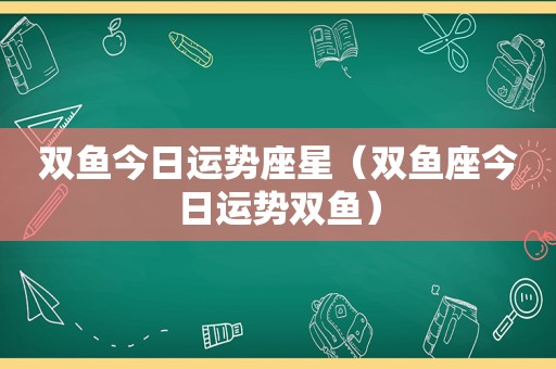 双鱼今日运势座星（双鱼座今日运势双鱼）