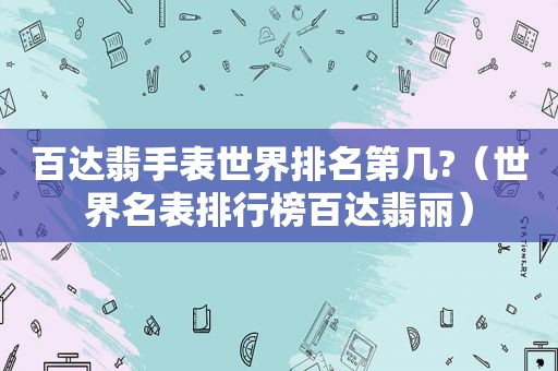 百达翡手表世界排名第几?（世界名表排行榜百达翡丽）