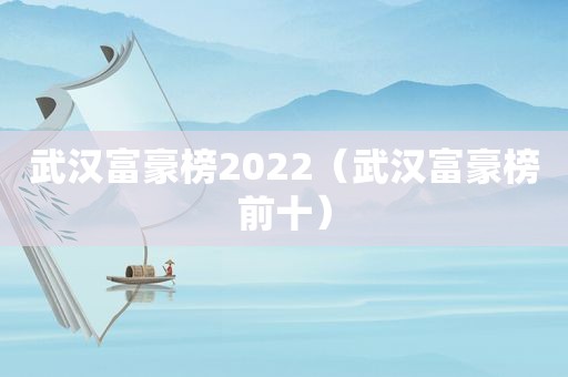 武汉富豪榜2022（武汉富豪榜前十）