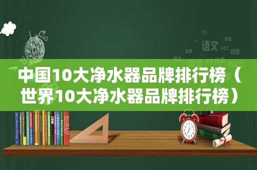 中国10大净水器品牌排行榜（世界10大净水器品牌排行榜）