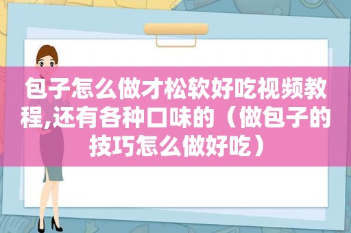 包子怎么做才松软好吃视频教程,还有各种口味的（做包子的技巧怎么做好吃）