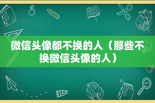 微信头像都不换的人（那些不换微信头像的人）