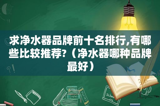 求净水器品牌前十名排行,有哪些比较推荐?（净水器哪种品牌最好）