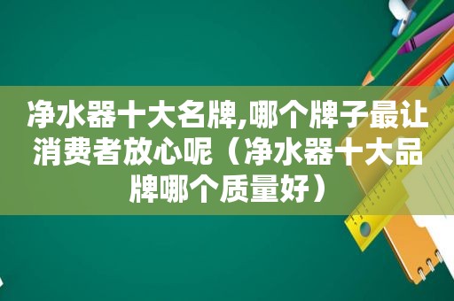 净水器十大名牌,哪个牌子最让消费者放心呢（净水器十大品牌哪个质量好）