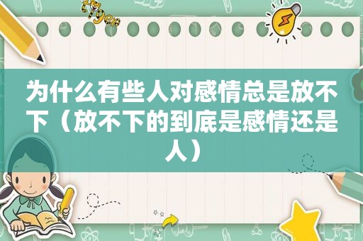 为什么有些人对感情总是放不下（放不下的到底是感情还是人）