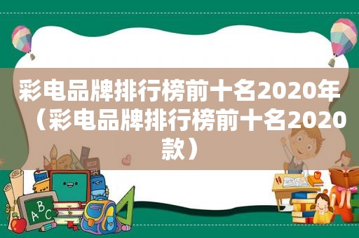 彩电品牌排行榜前十名2020年（彩电品牌排行榜前十名2020款）