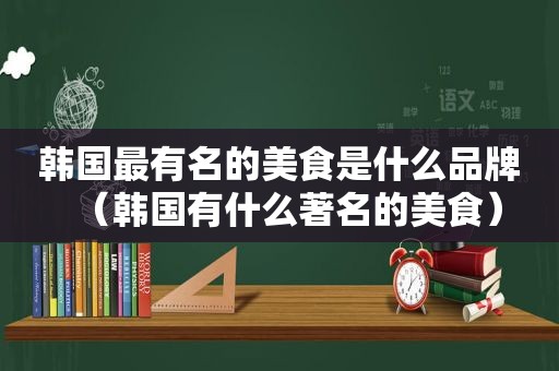 韩国最有名的美食是什么品牌（韩国有什么著名的美食）