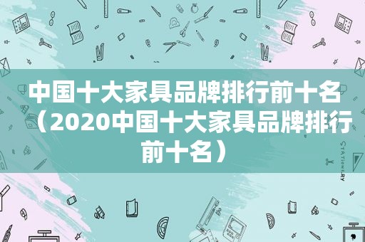 中国十大家具品牌排行前十名（2020中国十大家具品牌排行前十名）