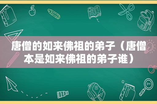 唐僧的如来佛祖的弟子（唐僧本是如来佛祖的弟子谁）