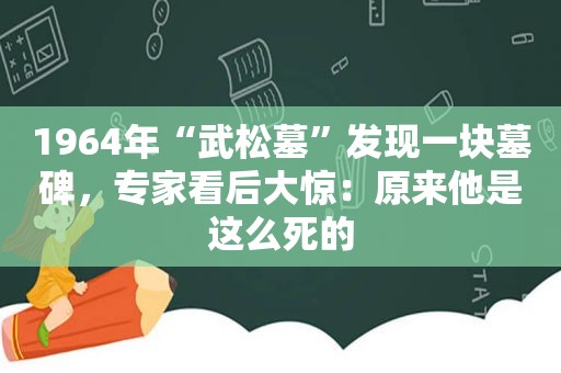 1964年“武松墓”发现一块墓碑，专家看后大惊：原来他是这么死的