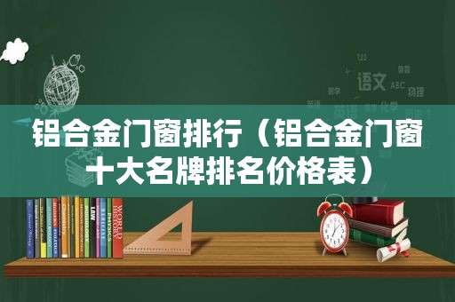 铝合金门窗排行（铝合金门窗十大名牌排名价格表）