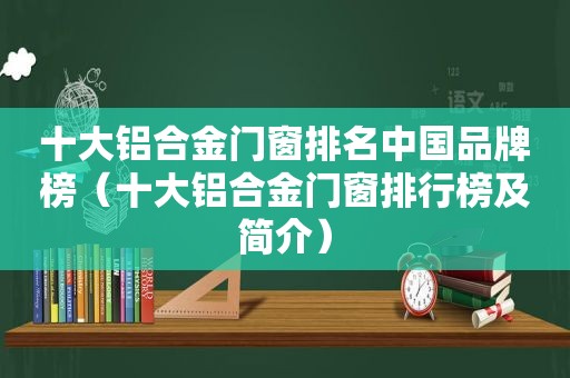 十大铝合金门窗排名中国品牌榜（十大铝合金门窗排行榜及简介）