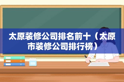 太原装修公司排名前十（太原市装修公司排行榜）