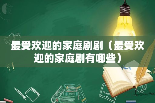 最受欢迎的家庭剧剧（最受欢迎的家庭剧有哪些）