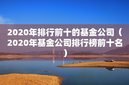 2020年排行前十的基金公司（2020年基金公司排行榜前十名）