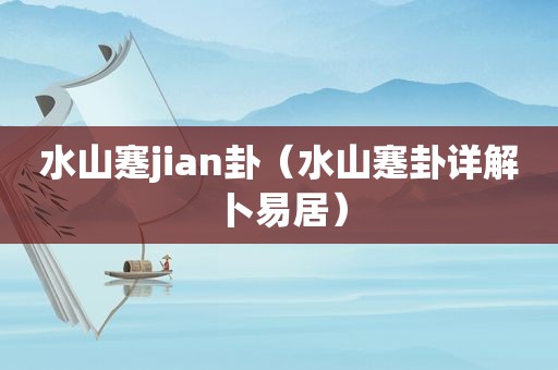 水山蹇jian卦（水山蹇卦详解卜易居）