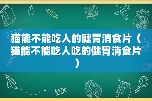 猫能不能吃人的健胃消食片（猫能不能吃人吃的健胃消食片）