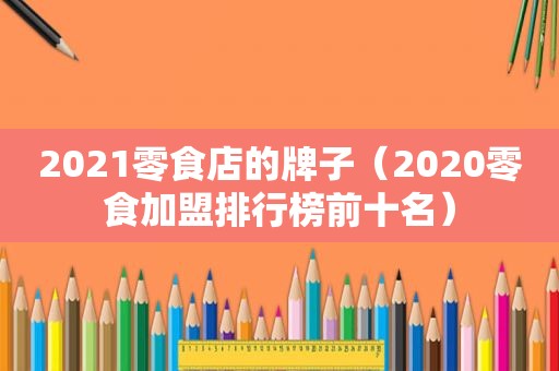 2021零食店的牌子（2020零食加盟排行榜前十名）