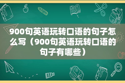 900句英语玩转口语的句子怎么写（900句英语玩转口语的句子有哪些）