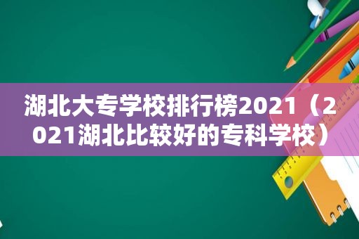 湖北大专学校排行榜2021（2021湖北比较好的专科学校）