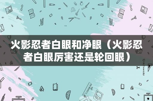 火影忍者白眼和净眼（火影忍者白眼厉害还是轮回眼）