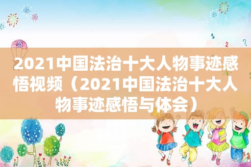 2021中国法治十大人物事迹感悟视频（2021中国法治十大人物事迹感悟与体会）