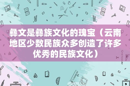 彝文是彝族文化的瑰宝（云南地区少数民族众多创造了许多优秀的民族文化）