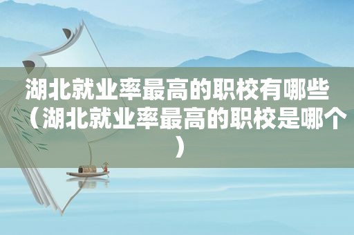 湖北就业率最高的职校有哪些（湖北就业率最高的职校是哪个）