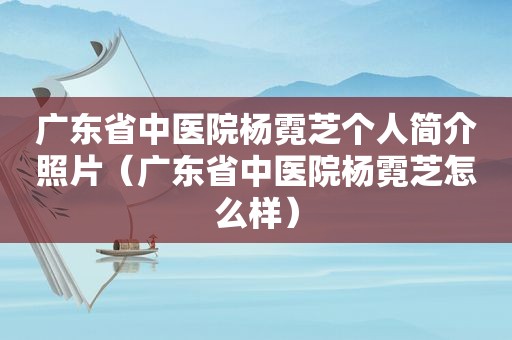 广东省中医院杨霓芝个人简介照片（广东省中医院杨霓芝怎么样）