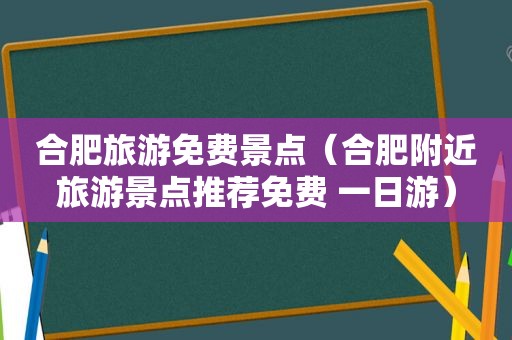 合肥旅游免费景点（合肥附近旅游景点推荐免费 一日游）