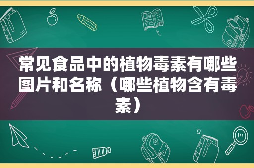 常见食品中的植物毒素有哪些图片和名称（哪些植物含有毒素）