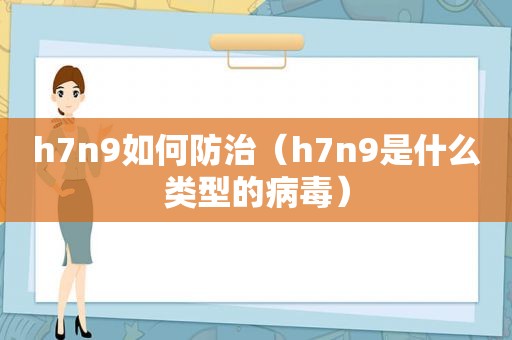 h7n9如何防治（h7n9是什么类型的病毒）