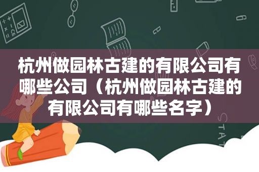 杭州做园林古建的有限公司有哪些公司（杭州做园林古建的有限公司有哪些名字）