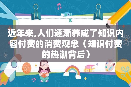 近年来,人们逐渐养成了知识内容付费的消费观念（知识付费的热潮背后）