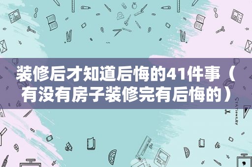 装修后才知道后悔的41件事（有没有房子装修完有后悔的）