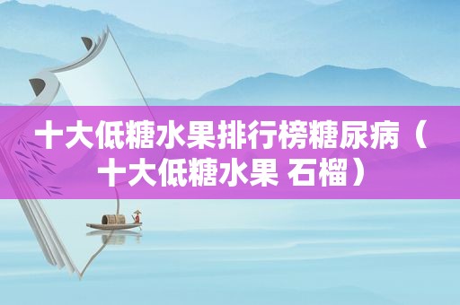 十大低糖水果排行榜糖尿病（十大低糖水果 石榴）