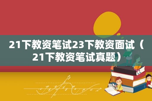 21下教资笔试23下教资面试（21下教资笔试真题）