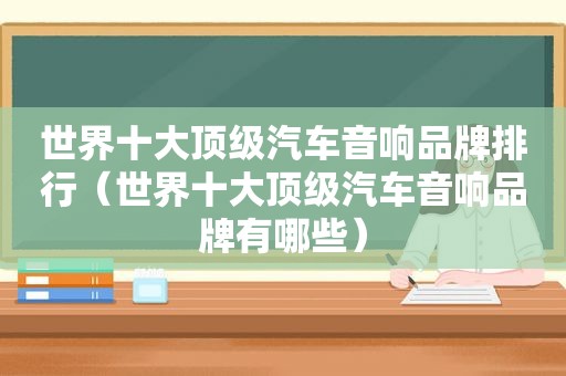 世界十大顶级汽车音响品牌排行（世界十大顶级汽车音响品牌有哪些）