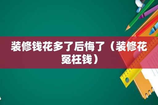 装修钱花多了后悔了（装修花冤枉钱）