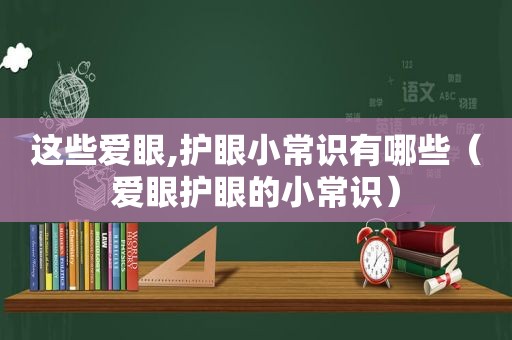 这些爱眼,护眼小常识有哪些（爱眼护眼的小常识）