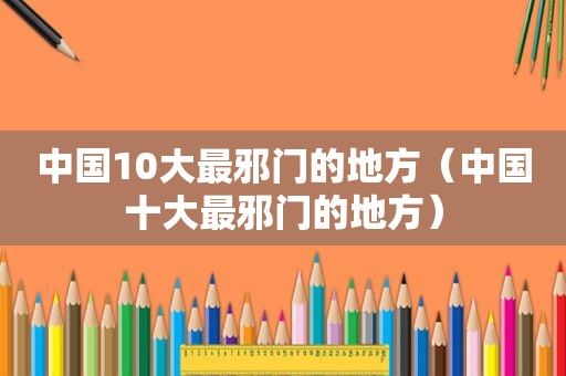 中国10大最邪门的地方（中国十大最邪门的地方）