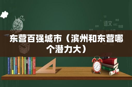 东营百强城市（滨州和东营哪个潜力大）