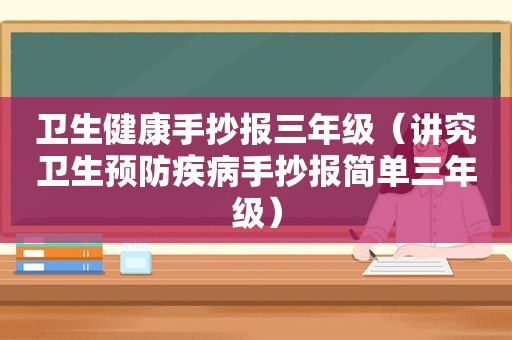 卫生健康手抄报三年级（讲究卫生预防疾病手抄报简单三年级）