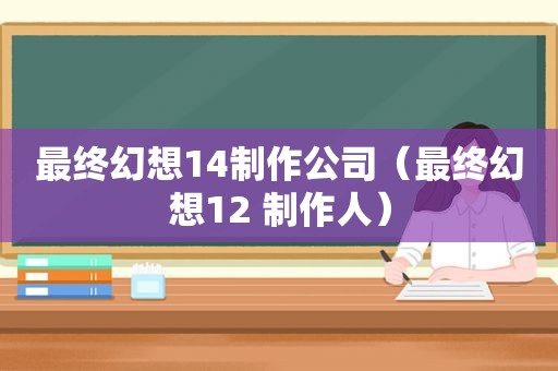 最终幻想14制作公司（最终幻想12 制作人）