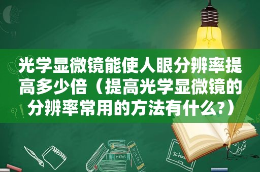 光学显微镜能使人眼分辨率提高多少倍（提高光学显微镜的分辨率常用的方法有什么?）