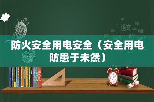 防火安全用电安全（安全用电防患于未然）