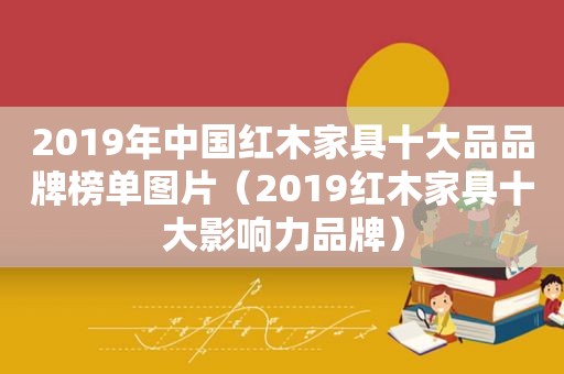 2019年中国红木家具十大品品牌榜单图片（2019红木家具十大影响力品牌）