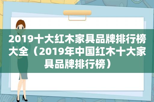 2019十大红木家具品牌排行榜大全（2019年中国红木十大家具品牌排行榜）